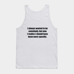 I always wanted to be somebody, but now I realize I should have been more specific Tank Top